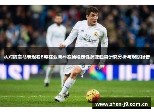 从对阵皇马表现看B席在亚洲杯赛场稳定性演变趋势研究分析与观察报告